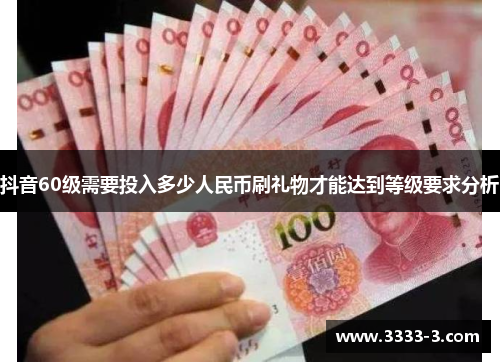 抖音60级需要投入多少人民币刷礼物才能达到等级要求分析
